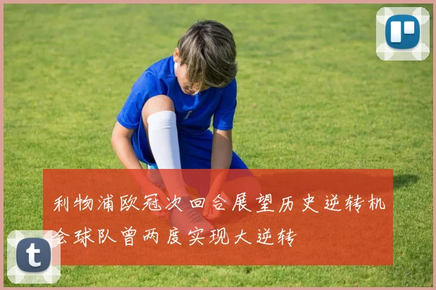 利物浦欧冠次回合展望历史逆转机会球队曾两度实现大逆转