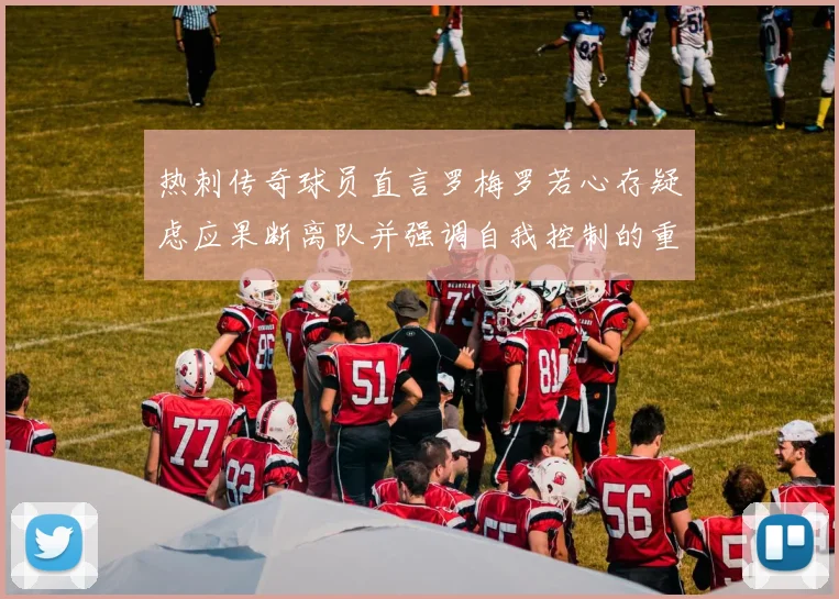 热刺传奇球员直言罗梅罗若心存疑虑应果断离队并强调自我控制的重要性