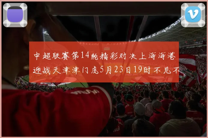 中超联赛第14轮精彩对决上海海港迎战天津津门虎5月23日19时不见不散