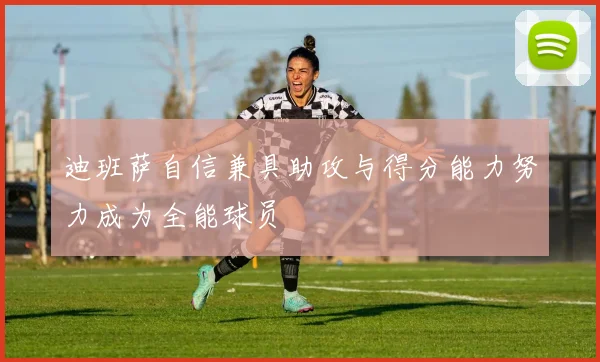迪班萨自信兼具助攻与得分能力努力成为全能球员