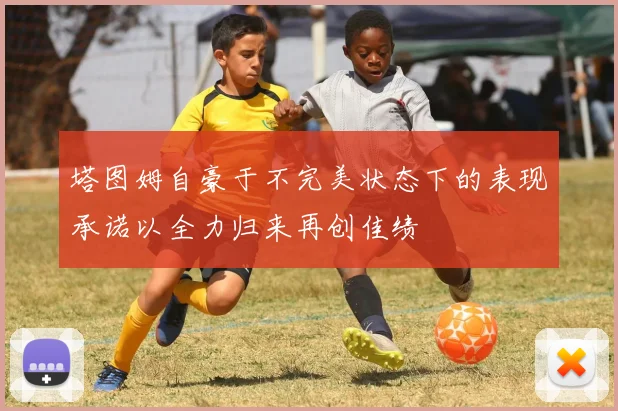 塔图姆自豪于不完美状态下的表现承诺以全力归来再创佳绩