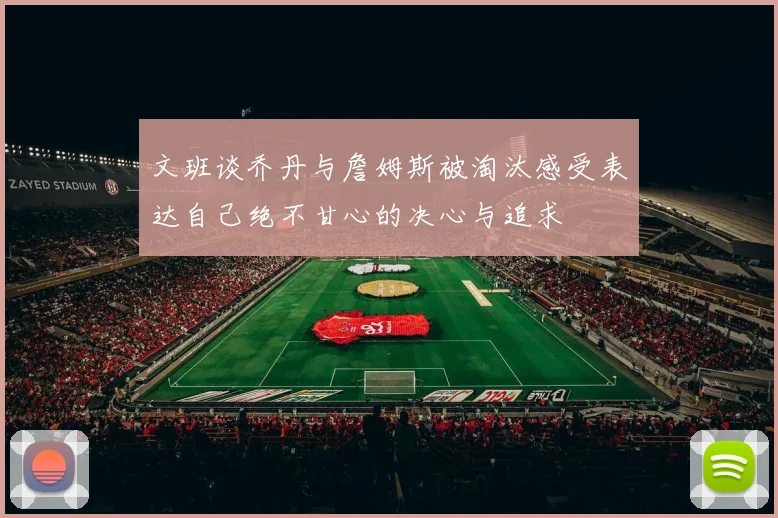 文班谈乔丹与詹姆斯被淘汰感受表达自己绝不甘心的决心与追求