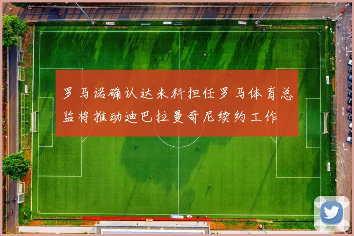 罗马诺确认达米科担任罗马体育总监将推动迪巴拉曼奇尼续约工作