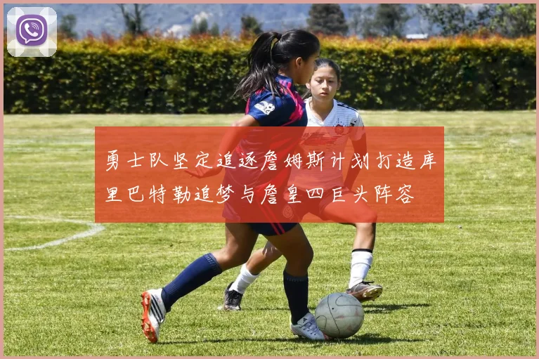 勇士队坚定追逐詹姆斯计划打造库里巴特勒追梦与詹皇四巨头阵容
