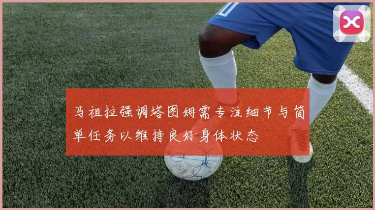 马祖拉强调塔图姆需专注细节与简单任务以维持良好身体状态