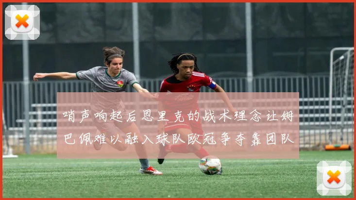 哨声响起后恩里克的战术理念让姆巴佩难以融入球队欧冠争夺靠团队配合与跑动
