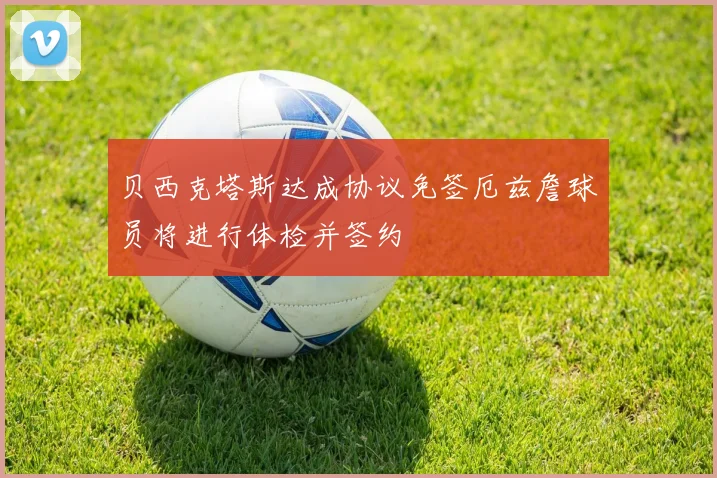 贝西克塔斯达成协议免签厄兹詹球员将进行体检并签约