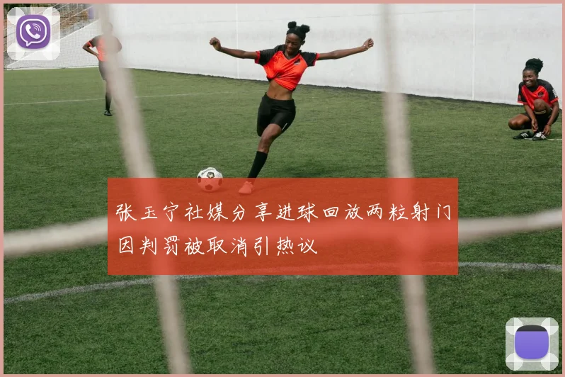 张玉宁社媒分享进球回放两粒射门因判罚被取消引热议