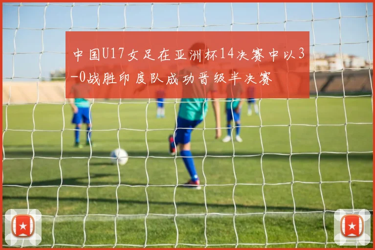 中国U17女足在亚洲杯14决赛中以3-0战胜印度队成功晋级半决赛