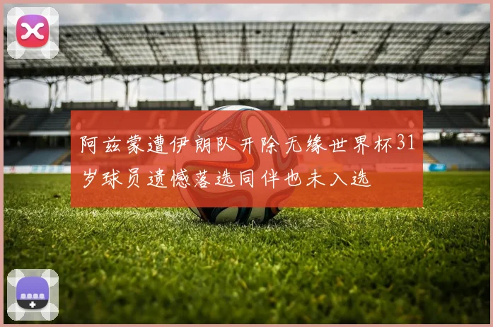 阿兹蒙遭伊朗队开除无缘世界杯31岁球员遗憾落选同伴也未入选