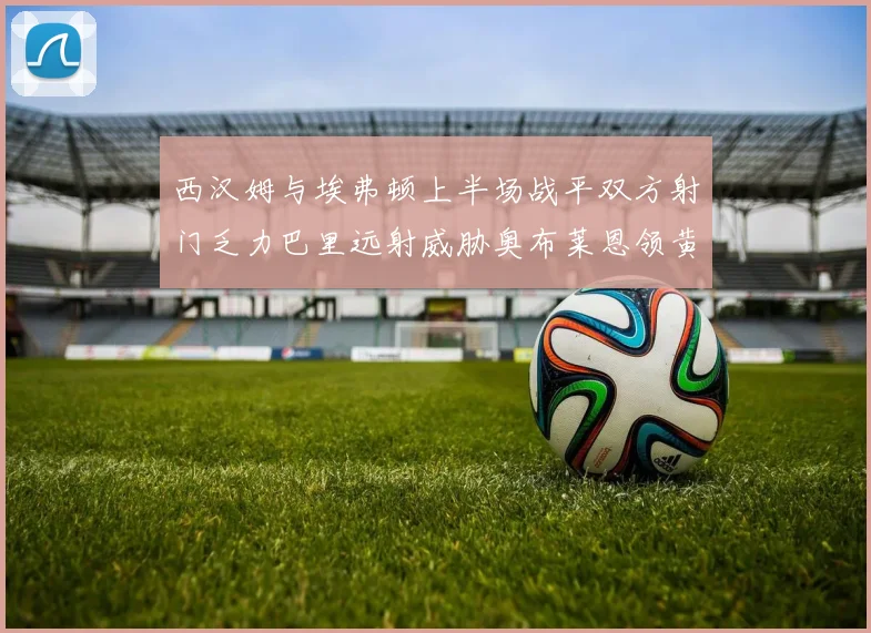 西汉姆与埃弗顿上半场战平双方射门乏力巴里远射威胁奥布莱恩领黄牌