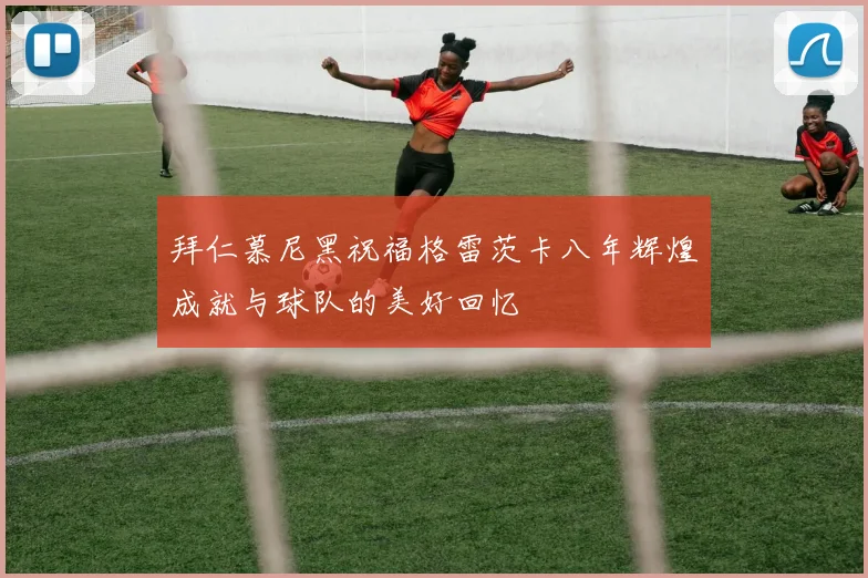 拜仁慕尼黑祝福格雷茨卡八年辉煌成就与球队的美好回忆