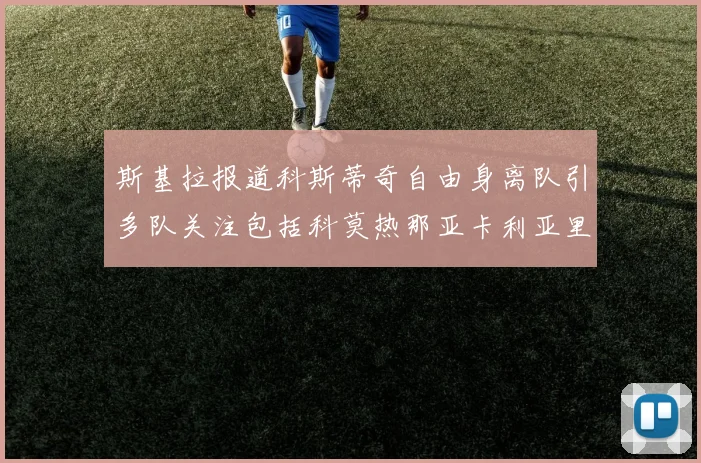 斯基拉报道科斯蒂奇自由身离队引多队关注包括科莫热那亚卡利亚里与土超球队