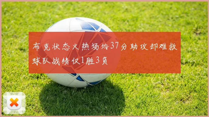 布克状态火热场均37分助攻却难救球队战绩仅1胜3负