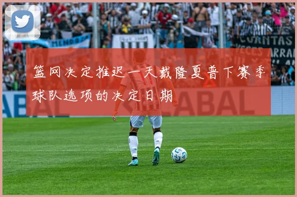 篮网决定推迟一天戴隆夏普下赛季球队选项的决定日期