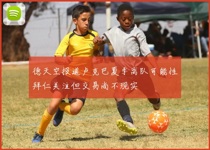 德天空报道卢克巴夏季离队可能性拜仁关注但交易尚不现实