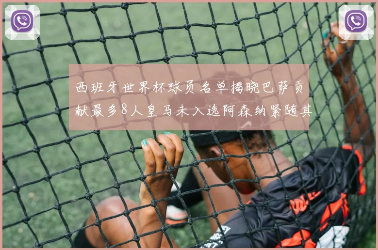 西班牙世界杯球员名单揭晓巴萨贡献最多8人皇马未入选阿森纳紧随其后3人并列第二