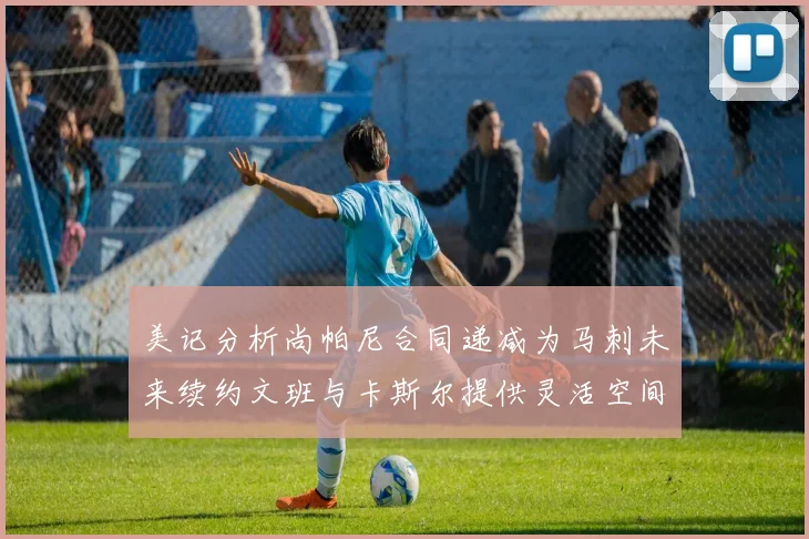美记分析尚帕尼合同递减为马刺未来续约文班与卡斯尔提供灵活空间