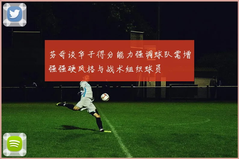 芬奇谈华子得分能力强调球队需增强强硬风格与战术组织球员