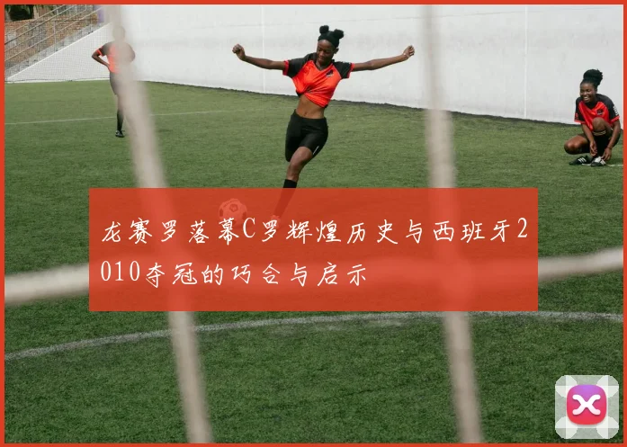 龙赛罗落幕C罗辉煌历史与西班牙2010夺冠的巧合与启示